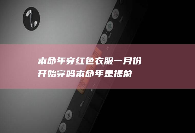 本命年穿红色衣服一月份开始穿吗(本命年是提前一年穿红衣服吗)