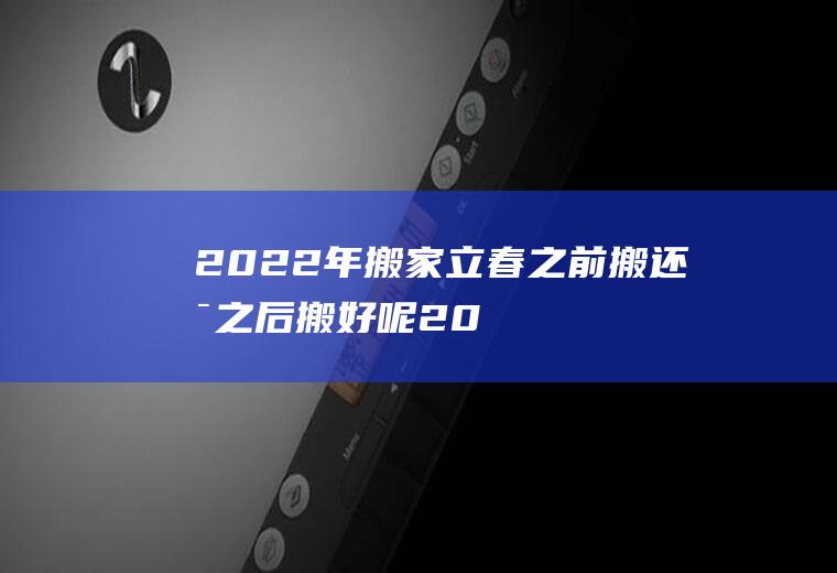 2022年搬家立春之前搬还是之后搬好呢(2020年立春前哪一天搬家)