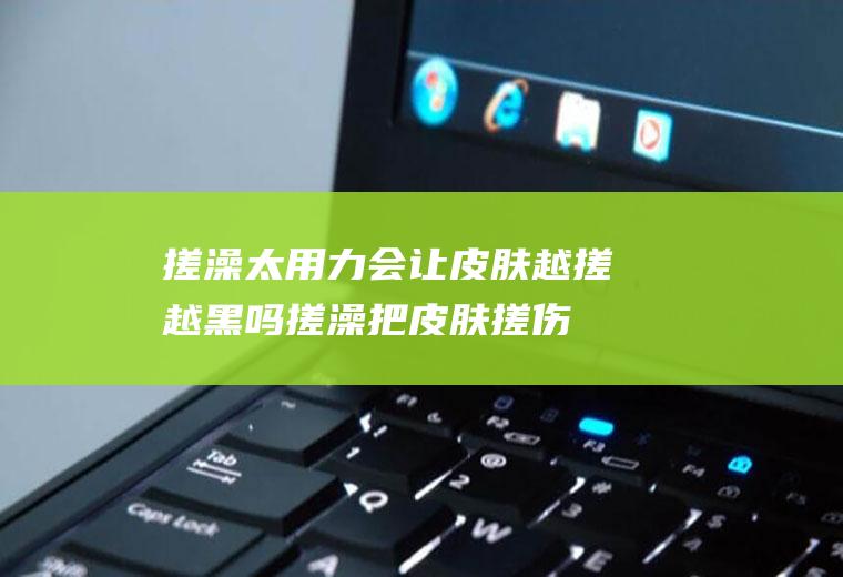 搓澡太用力会让皮肤越搓越黑吗(搓澡把皮肤搓伤变黑了怎么办)