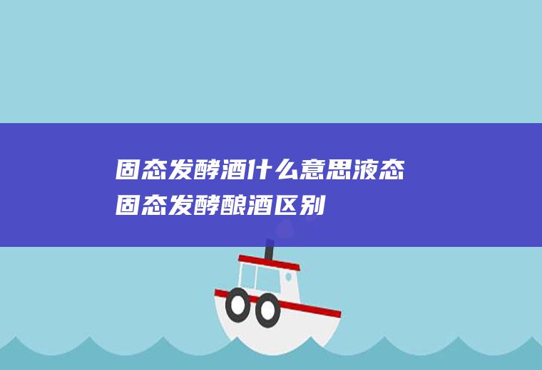 固态发酵酒什么意思,液态固态发酵酿酒区别
