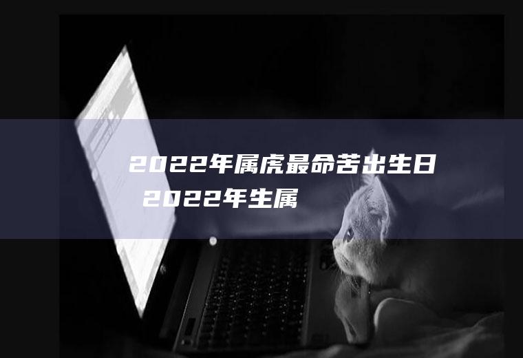 2022年属虎最命苦出生日期(2022年生属虎的是什么命)