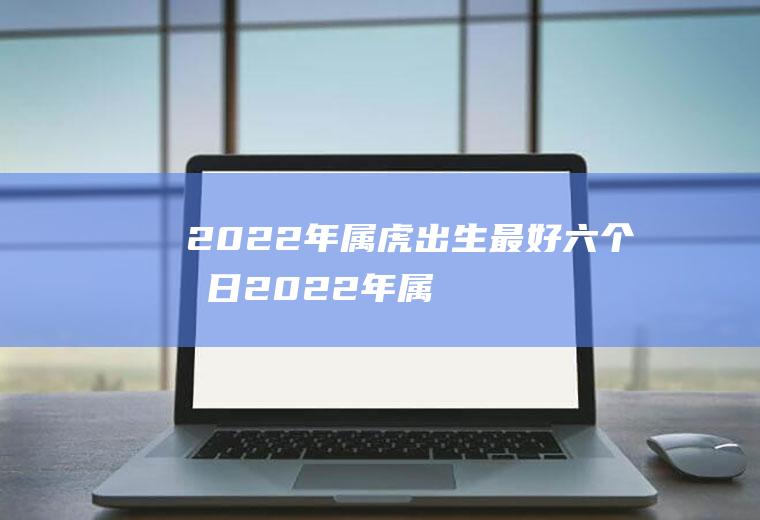 2022年属虎出生最好六个吉日(2022年属虎阴历几月出生好)