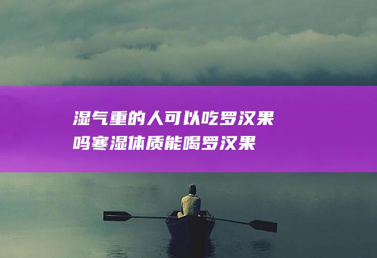 湿气重的人可以吃罗汉果吗(寒湿体质能喝罗汉果吗)