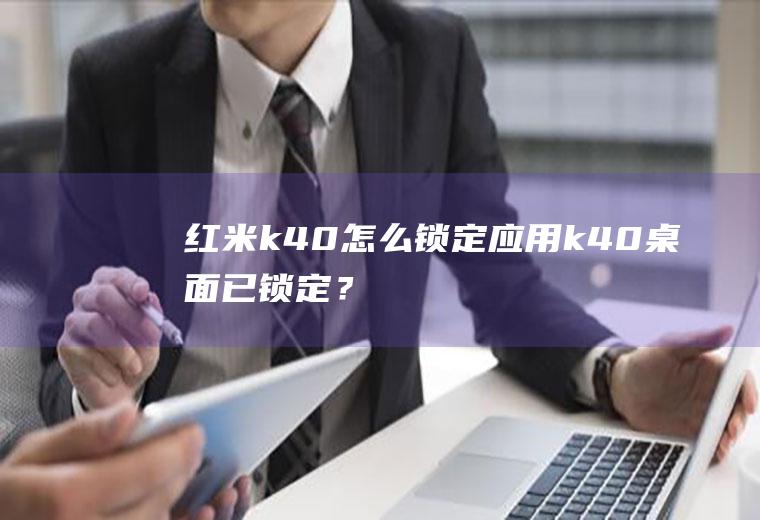 红米k40怎么锁定应用,k40桌面已锁定？