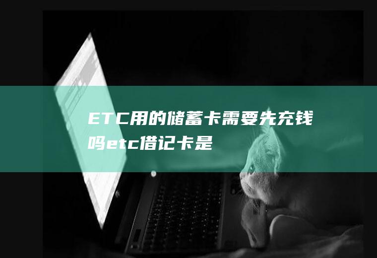 ETC用的储蓄卡需要先充钱吗(etc借记卡是不是要先充钱才可以吗)