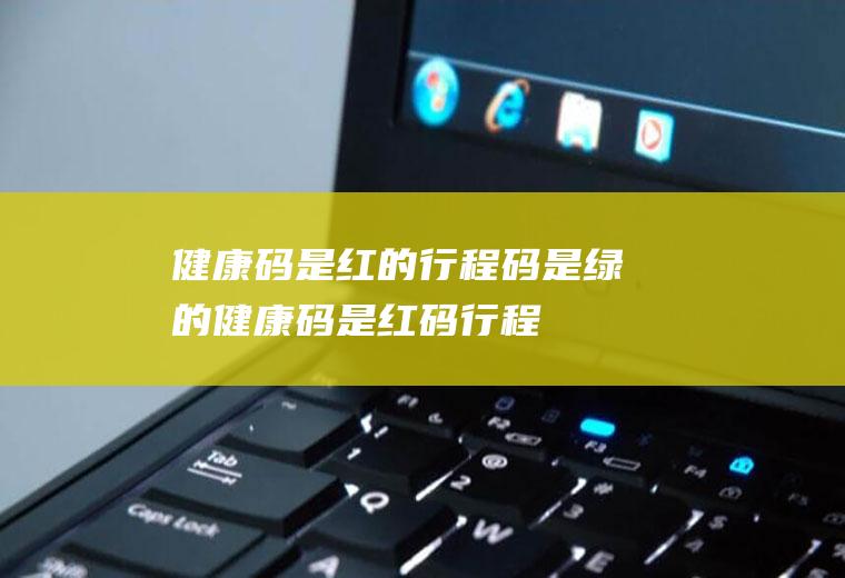 健康码是红的行程码是绿的(健康码是红码,行程码是绿码)