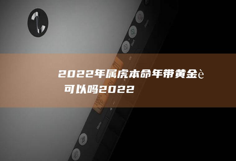 2022年属虎本命年带黄金虎可以吗(2022年属虎本命年佩戴什么生肖)