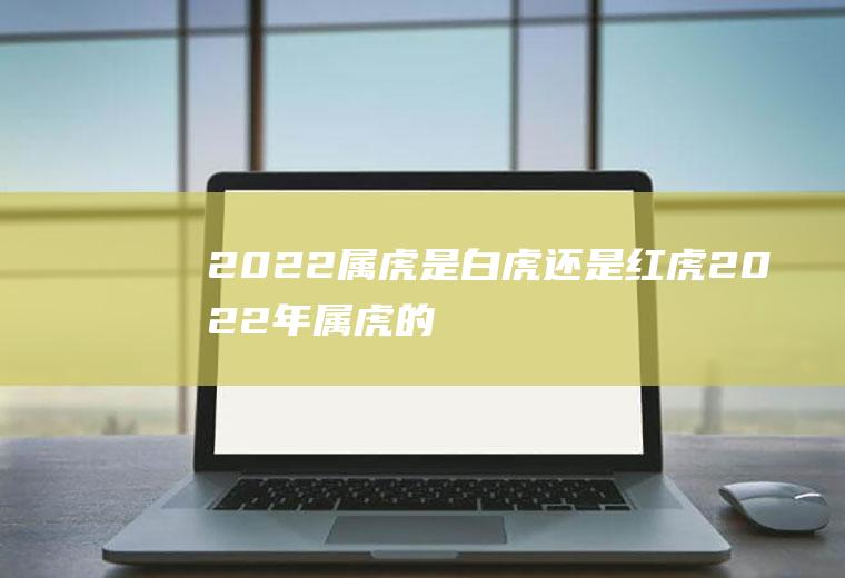 2022属虎是白虎还是红虎(2022年属虎的是什么颜色的虎)