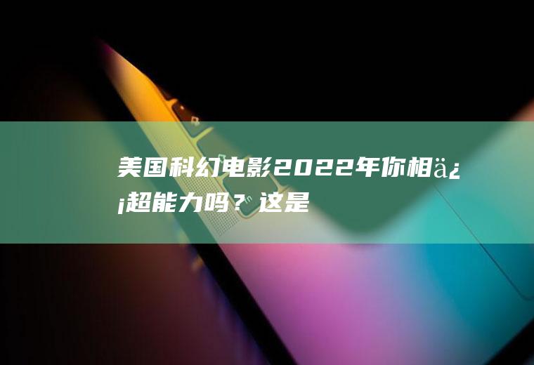 美国科幻电影2022年：你相信超能力吗？这是一部让你大开眼界的影片