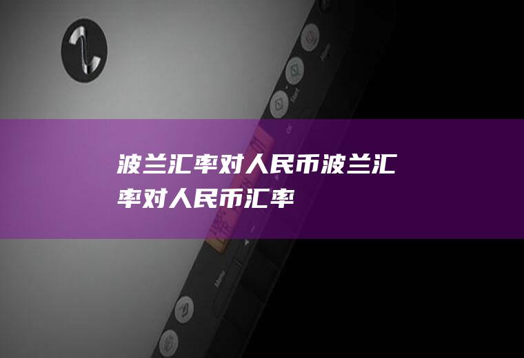 波兰汇率对人民币波兰汇率对人民币汇率