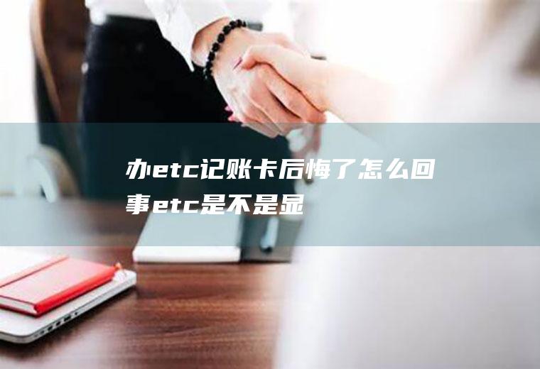 办etc记账卡后悔了怎么回事(etc是不是显示记账卡就成功了)