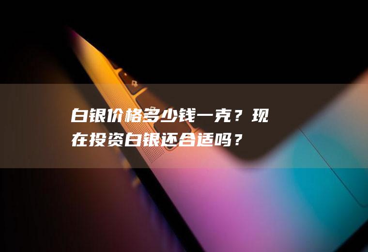 白银价格多少钱一克？现在投资白银还合适吗？