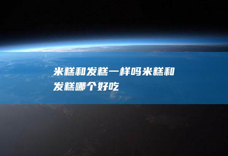 米糕和发糕一样吗(米糕和发糕哪个好吃)