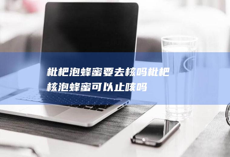 枇杷泡蜂蜜要去核吗,枇杷核泡蜂蜜可以止咳吗