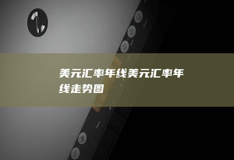 美元汇率年线美元汇率年线走势图