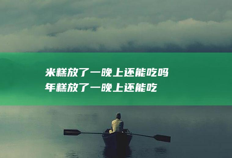 米糕放了一晚上还能吃吗(年糕放了一晚上还能吃吗)