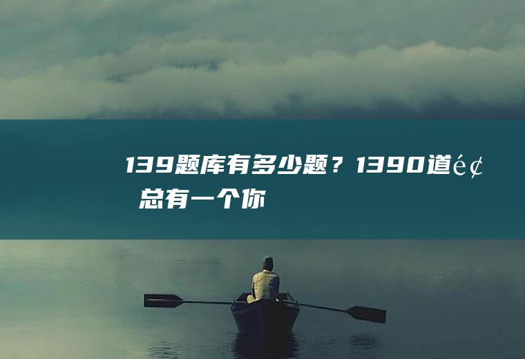 139题库有多少题？1390道题,总有一个你需要的