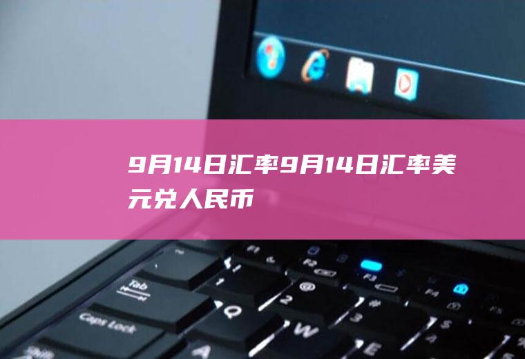 9月14日汇率9月14日汇率美元兑人民币