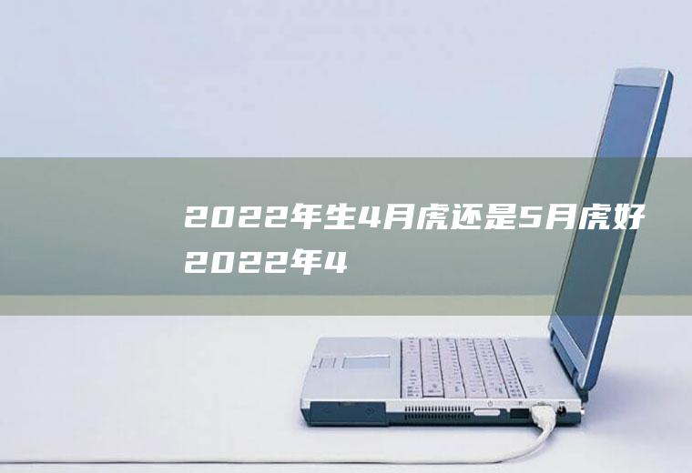 2022年生4月虎还是5月虎好(2022年4月出生的虎宝宝好不好)