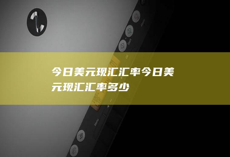 今日美元现汇汇率今日美元现汇汇率多少