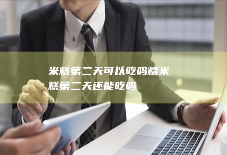 米糕第二天可以吃吗(糯米糕第二天还能吃吗)
