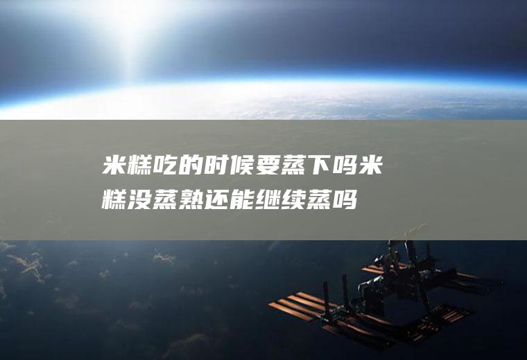 米糕吃的时候要蒸下吗(米糕没蒸熟还能继续蒸吗)