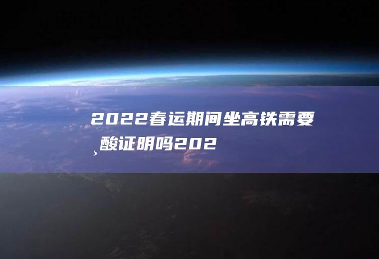 2022春运期间坐高铁需要核酸证明吗(2021年坐高铁要核酸证明吗)