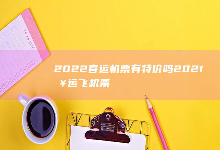2022春运机票有特价吗(2021春运飞机票什么时候买最便宜)