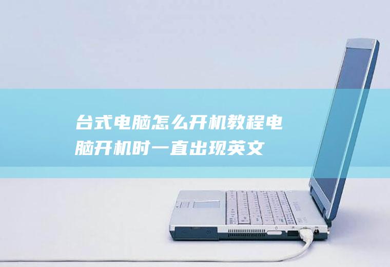 台式电脑怎么开机教程,电脑开机时一直出现英文提示怎么办？