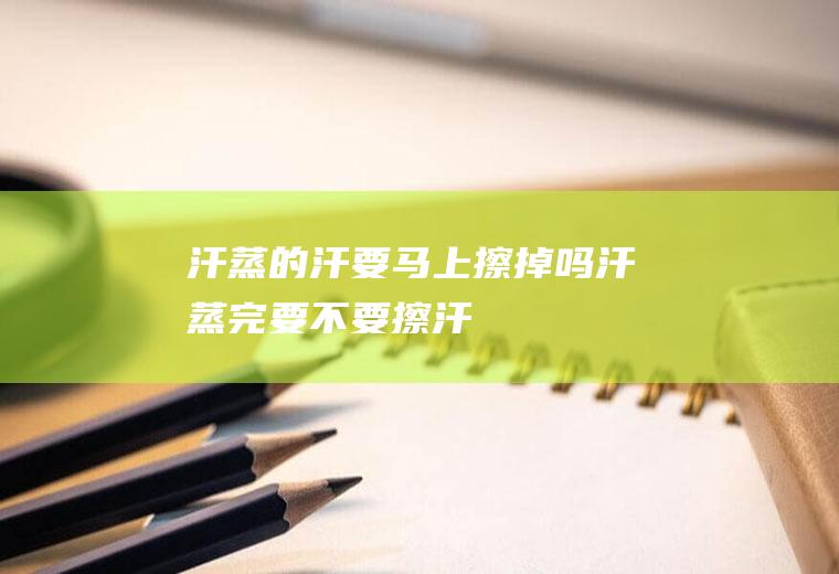 汗蒸的汗要马上擦掉吗(汗蒸完要不要擦汗)