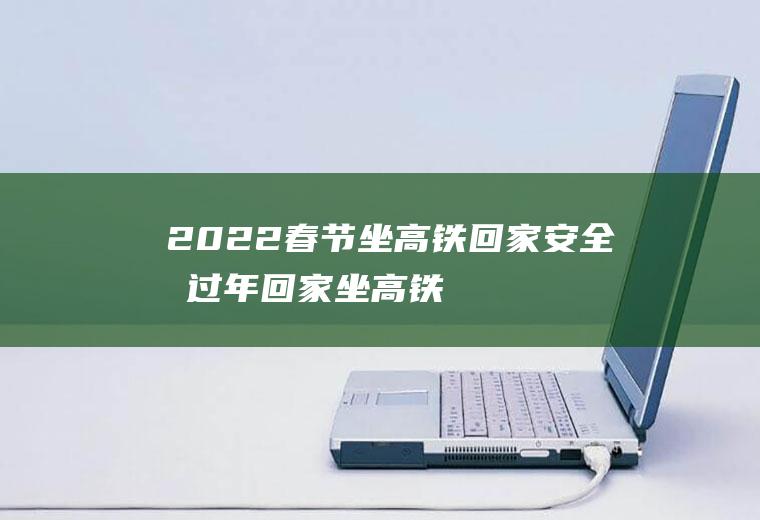 2022春节坐高铁回家安全吗(过年回家坐高铁安全吗)
