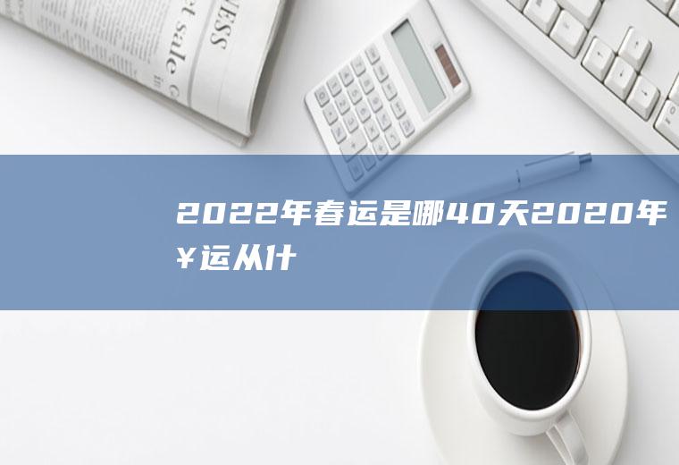 2022年春运是哪40天(2020年春运从什么时候开始为期40天)