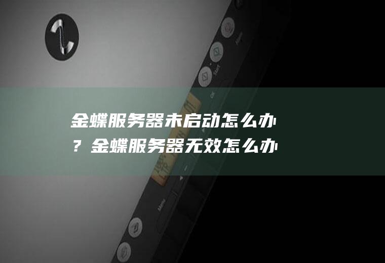 金蝶服务器未启动怎么办？金蝶服务器无效怎么办？