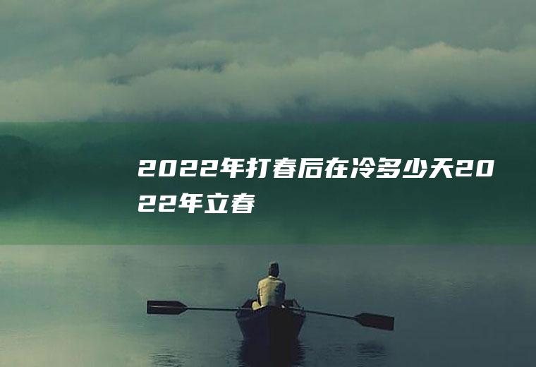 2022年打春后在冷多少天(2022年立春)