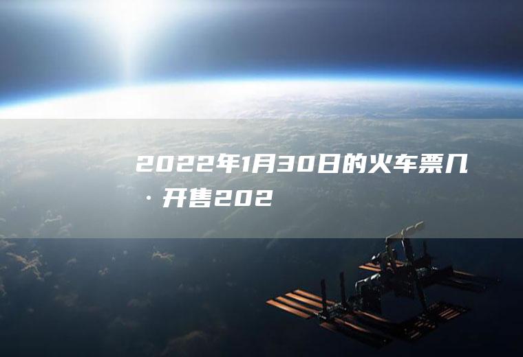 2022年1月30日的火车票几号开售(2021年1月20号的火车票什么时候开始预售)