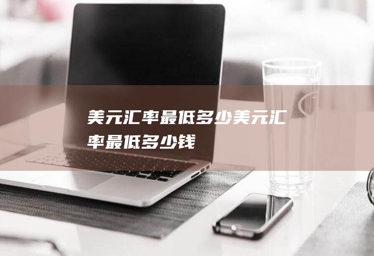 美元汇率最低多少美元汇率最低多少钱