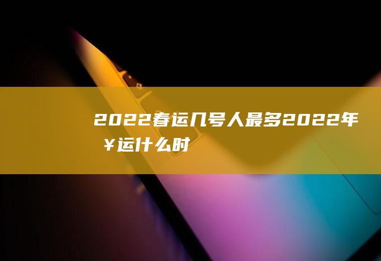 2022春运几号人最多(2022年春运什么时候开始)