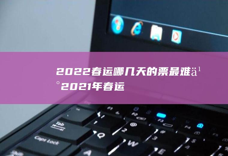 2022春运哪几天的票最难买(2021年春运什么时候可以买票)