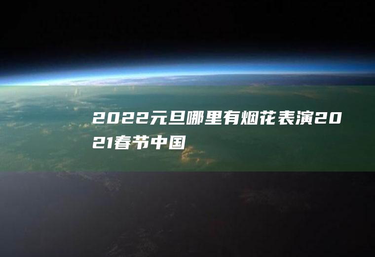 2022元旦哪里有烟花表演(2021春节中国烟花表演)