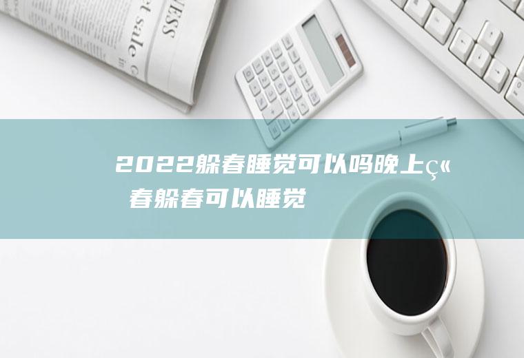 2022躲春睡觉可以吗(晚上立春躲春可以睡觉吗)