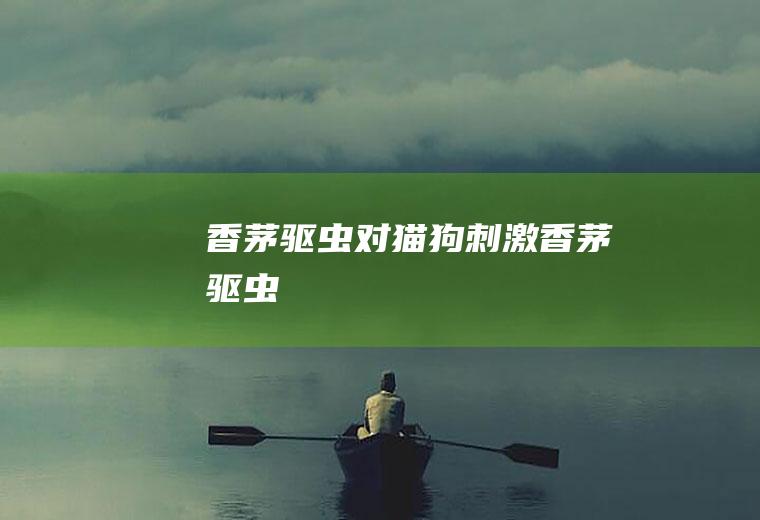 香茅驱虫对猫狗刺激(香茅驱虫)