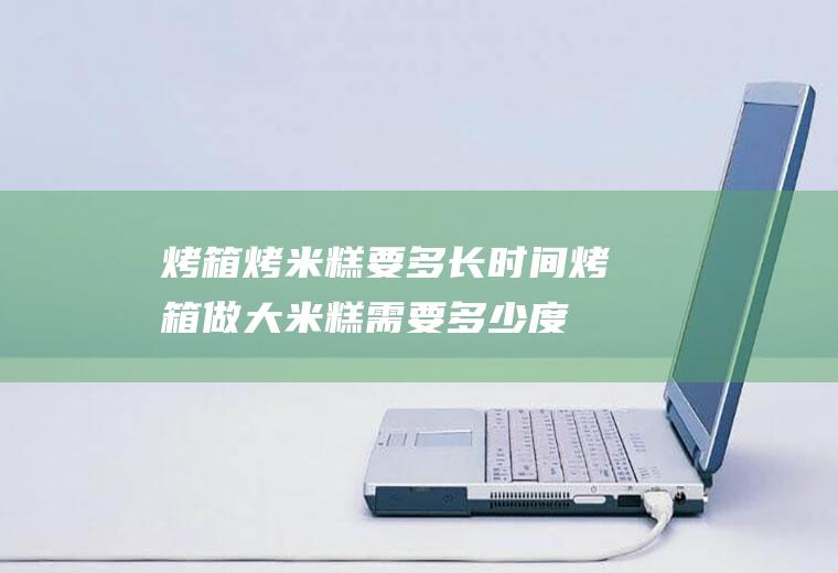 烤箱烤米糕要多长时间烤箱做大米糕需要多少度