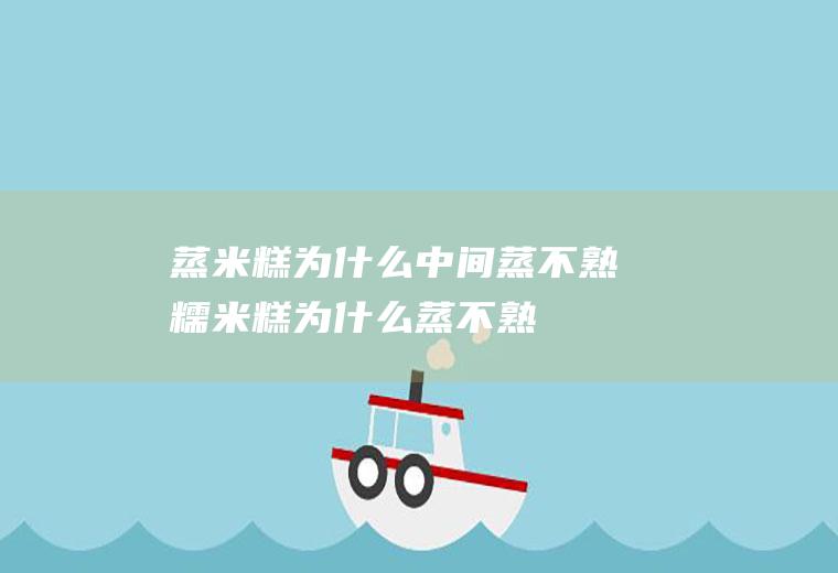 蒸米糕为什么中间蒸不熟(糯米糕为什么蒸不熟)