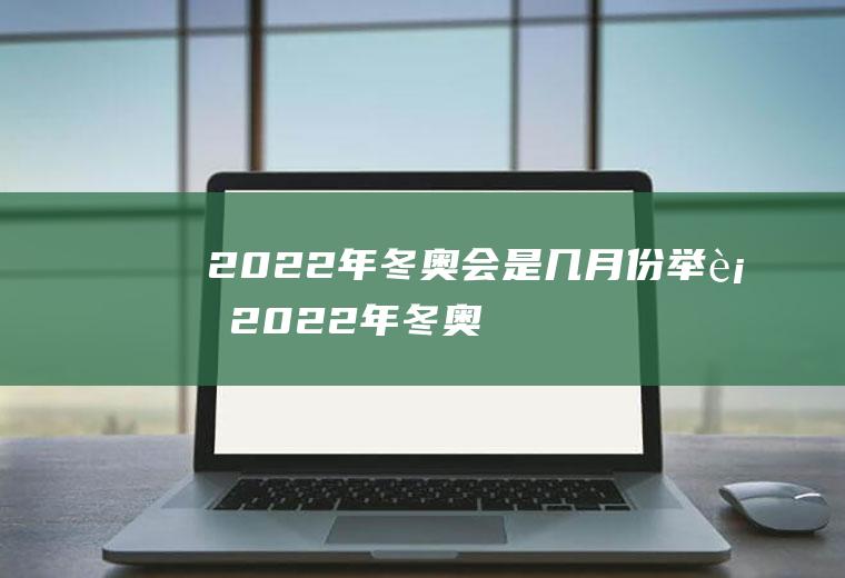 2022年冬奥会是几月份举行(2022年冬奥会几月份开)