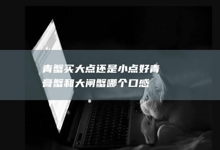青蟹买大点还是小点好(青膏蟹和大闸蟹哪个口感好)