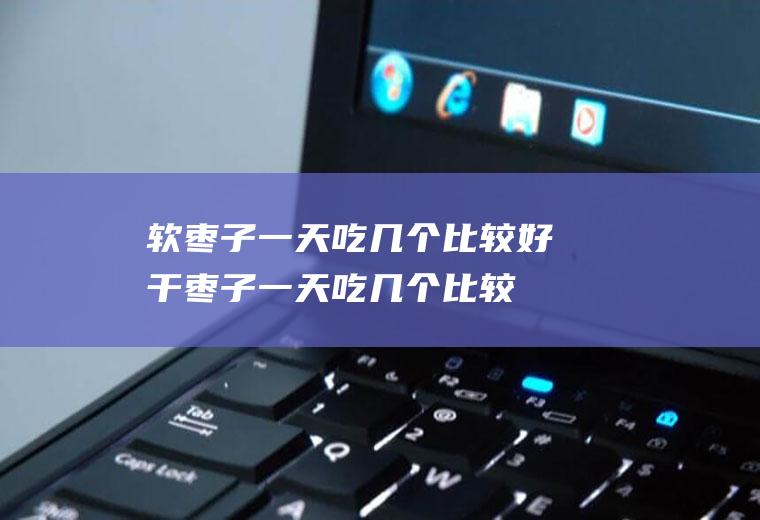 软枣子一天吃几个比较好(干枣子一天吃几个比较好)