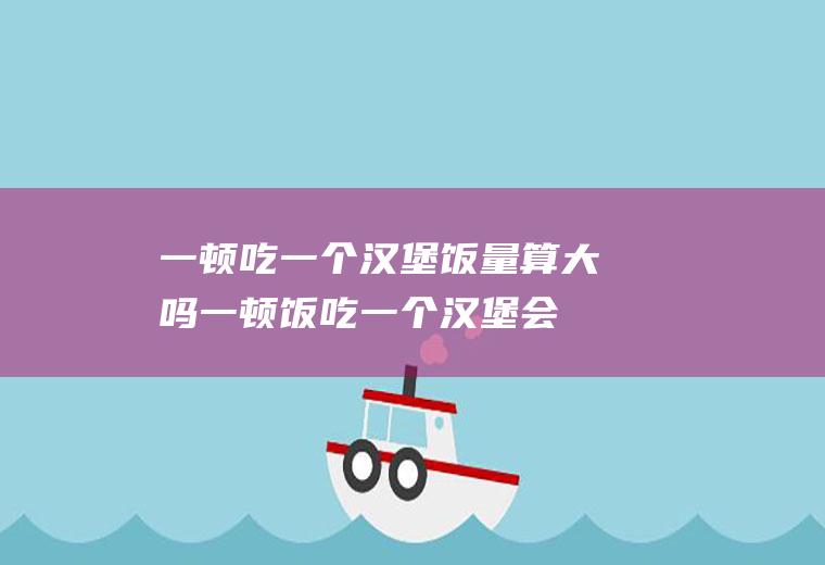 一顿吃一个汉堡饭量算大吗(一顿饭吃一个汉堡会胖吗)