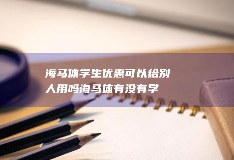 海马体学生优惠可以给别人用吗(海马体有没有学生优惠)