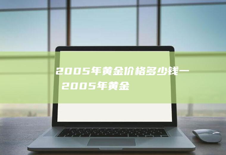 2005年黄金价格多少钱一克(2005年黄金价格是多少)