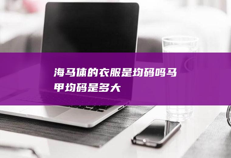 海马体的衣服是均码吗(马甲均码是多大)